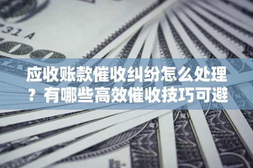 济南应收账款催收纠纷怎么处理？有哪些高效催收技巧可避免坏账？
