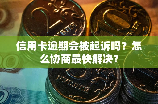 济南信用卡逾期会被起诉吗？怎么协商最快解决？