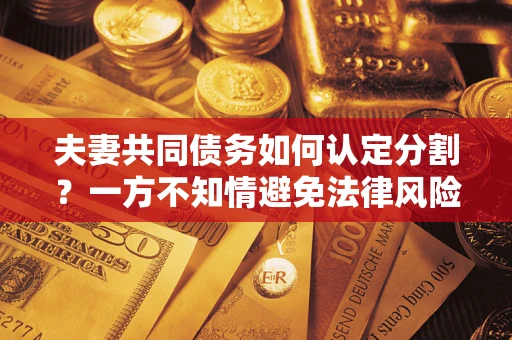 济南夫妻共同债务如何认定分割？一方不知情避免法律风险必看！