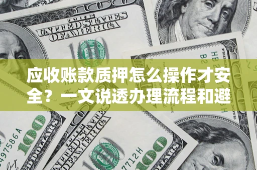 济南应收账款质押怎么操作才安全？一文说透办理流程和避险绝招